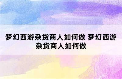 梦幻西游杂货商人如何做 梦幻西游杂货商人如何做